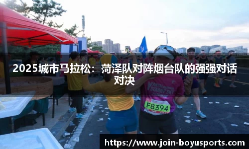 2025城市马拉松：菏泽队对阵烟台队的强强对话对决