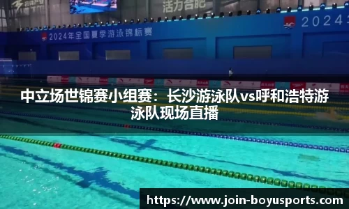 中立场世锦赛小组赛：长沙游泳队vs呼和浩特游泳队现场直播