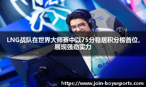 LNG战队在世界大师赛中以75分稳居积分榜首位，展现强劲实力