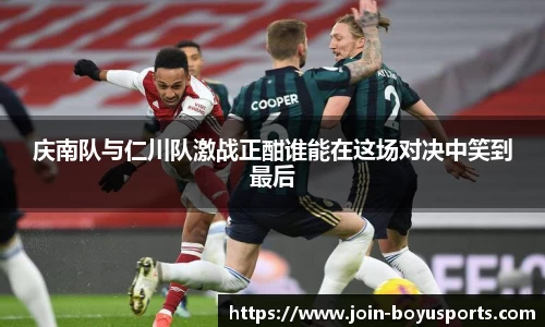 庆南队与仁川队激战正酣谁能在这场对决中笑到最后