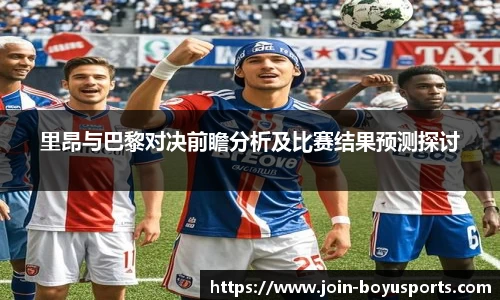 里昂与巴黎对决前瞻分析及比赛结果预测探讨