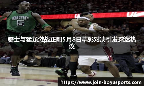 骑士与猛龙激战正酣5月8日精彩对决引发球迷热议